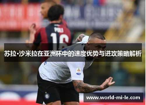 苏拉·沙米拉在亚洲杯中的速度优势与进攻策略解析