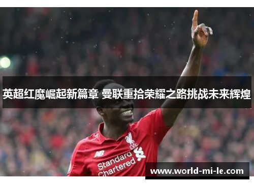 英超红魔崛起新篇章 曼联重拾荣耀之路挑战未来辉煌