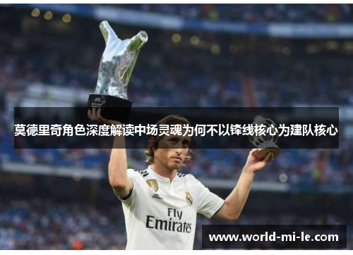 莫德里奇角色深度解读中场灵魂为何不以锋线核心为建队核心