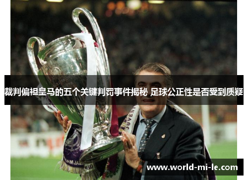 裁判偏袒皇马的五个关键判罚事件揭秘 足球公正性是否受到质疑