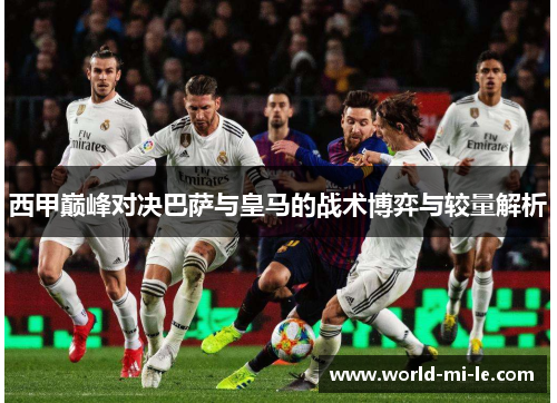 西甲巅峰对决巴萨与皇马的战术博弈与较量解析