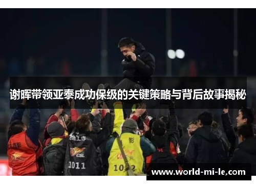 谢晖带领亚泰成功保级的关键策略与背后故事揭秘