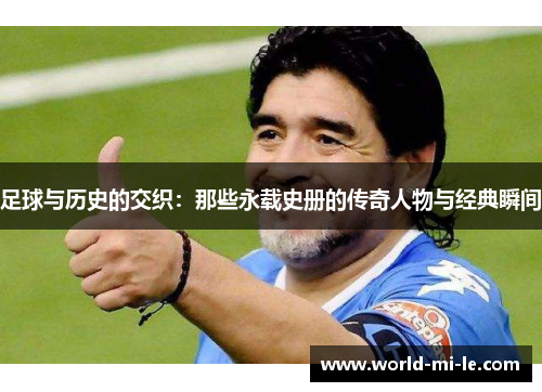 足球与历史的交织：那些永载史册的传奇人物与经典瞬间