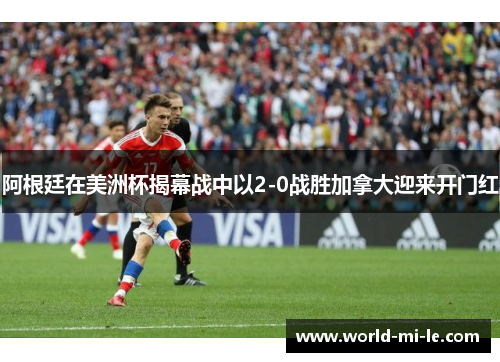 阿根廷在美洲杯揭幕战中以2-0战胜加拿大迎来开门红