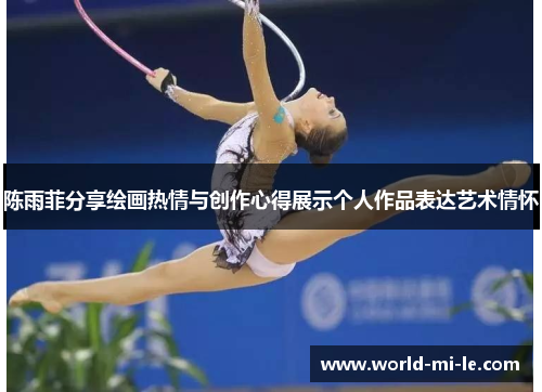 陈雨菲分享绘画热情与创作心得展示个人作品表达艺术情怀